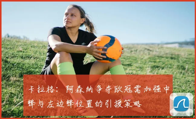 卡拉格：阿森纳争夺欧冠需加强中锋与左边锋位置的引援策略