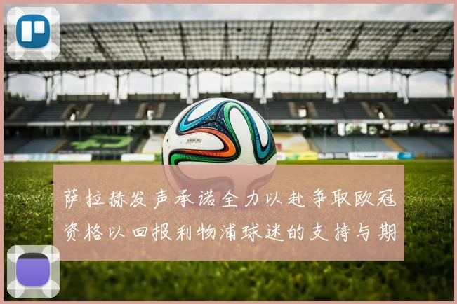 萨拉赫发声承诺全力以赴争取欧冠资格以回报利物浦球迷的支持与期待