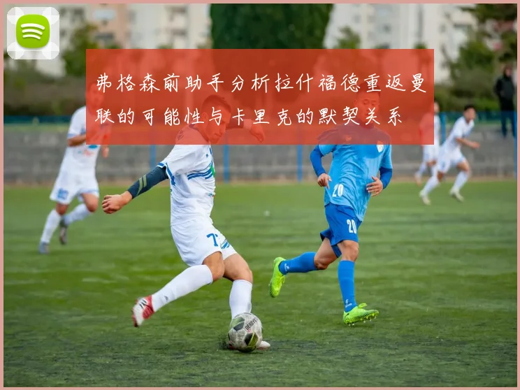 弗格森前助手分析拉什福德重返曼联的可能性与卡里克的默契关系