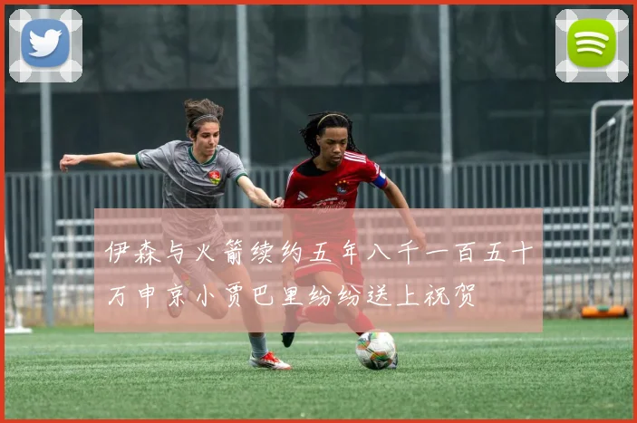 伊森与火箭续约五年八千一百五十万申京小贾巴里纷纷送上祝贺