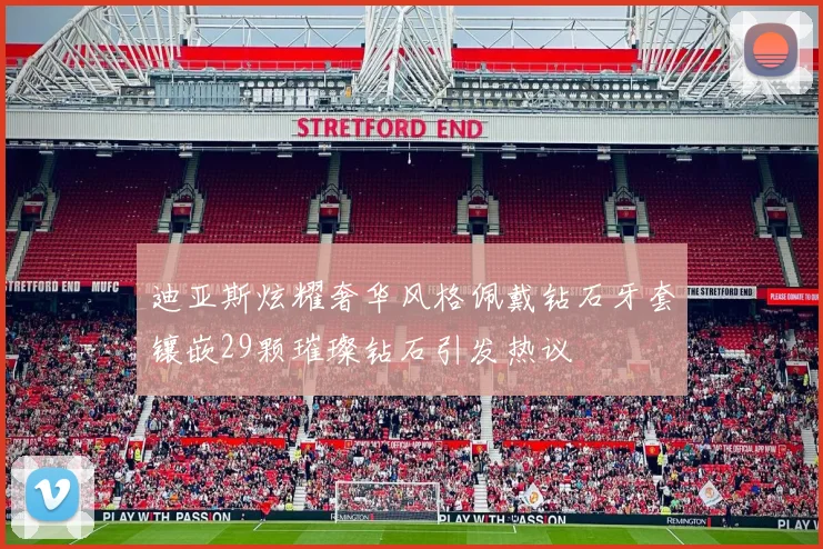 迪亚斯炫耀奢华风格佩戴钻石牙套镶嵌29颗璀璨钻石引发热议