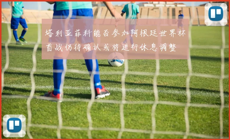 塔利亚菲科能否参加阿根廷世界杯首战仍待确认或将进行休息调整