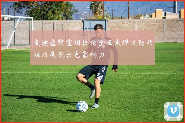 麦迪盛赞霍姆格伦全面表现攻防两端均展现出色影响力