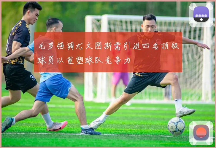 毛罗强调尤文图斯需引进四名顶级球员以重塑球队竞争力
