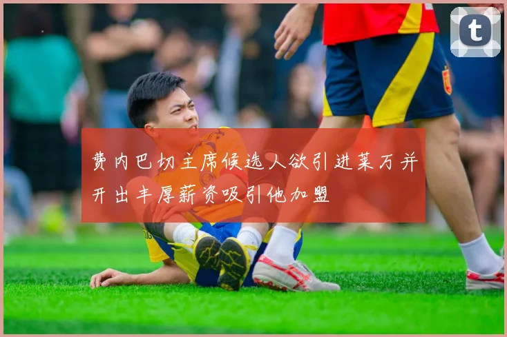 费内巴切主席候选人欲引进莱万并开出丰厚薪资吸引他加盟