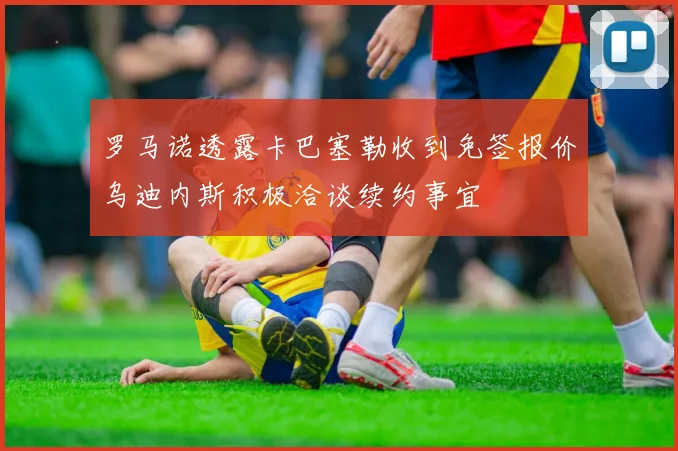 罗马诺透露卡巴塞勒收到免签报价乌迪内斯积极洽谈续约事宜