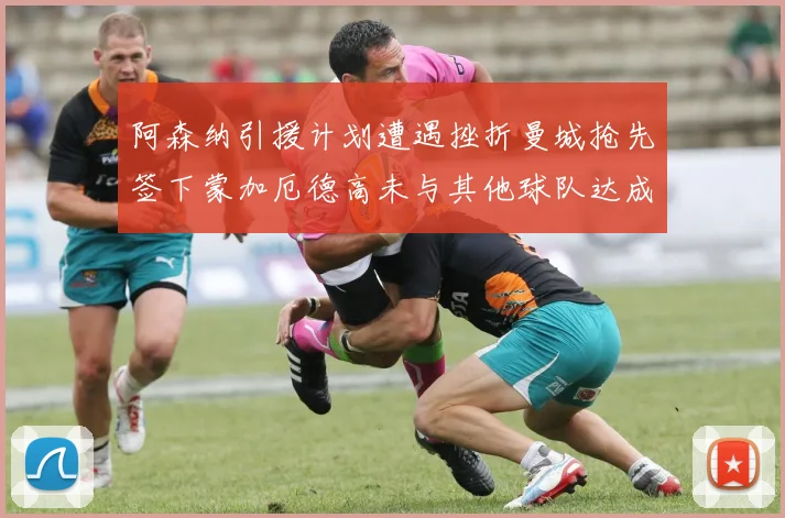 阿森纳引援计划遭遇挫折曼城抢先签下蒙加厄德高未与其他球队达成协议