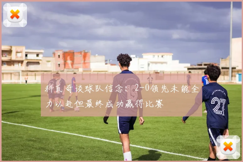 科瓦奇谈球队信念：2-0领先未能全力以赴但最终成功赢得比赛