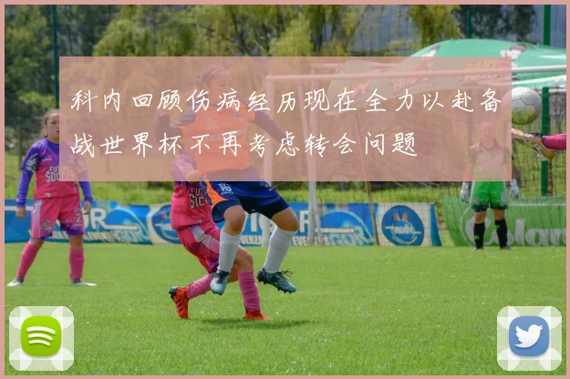 科内回顾伤病经历现在全力以赴备战世界杯不再考虑转会问题