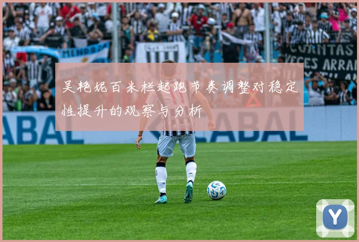 吴艳妮百米栏起跑节奏调整对稳定性提升的观察与分析