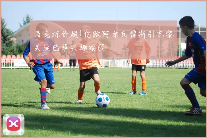 马竞标价超1亿欧阿尔瓦雷斯引巴黎关注巴萨兴趣减弱