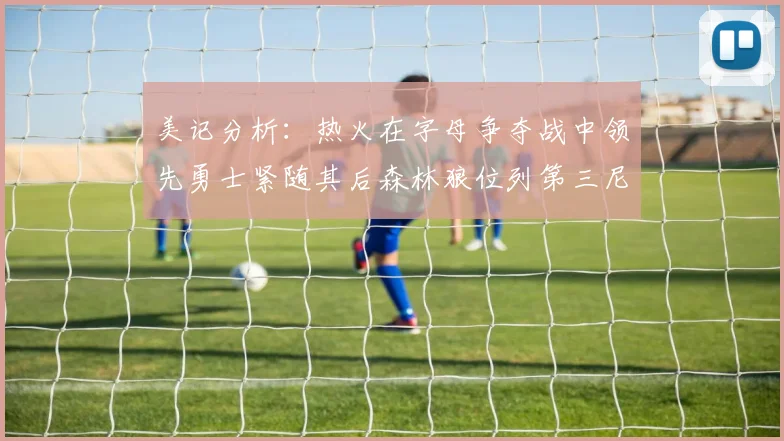 美记分析：热火在字母争夺战中领先勇士紧随其后森林狼位列第三尼克斯处于最后位置
