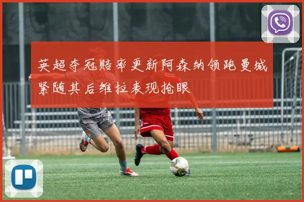 英超夺冠赔率更新阿森纳领跑曼城紧随其后维拉表现抢眼