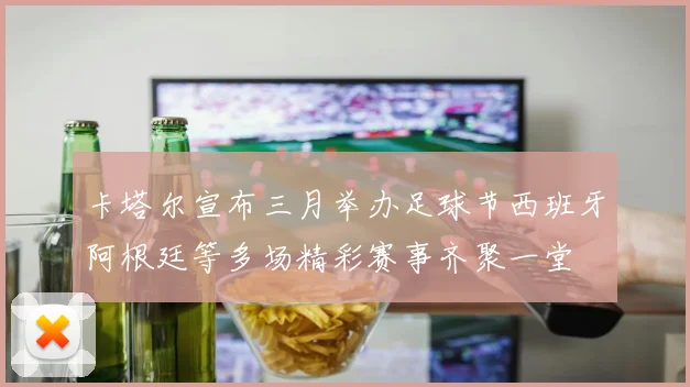 卡塔尔宣布三月举办足球节西班牙阿根廷等多场精彩赛事齐聚一堂