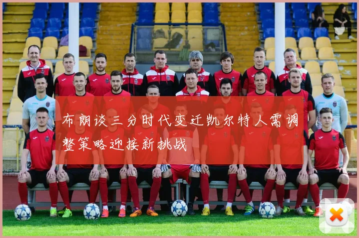 布朗谈三分时代变迁凯尔特人需调整策略迎接新挑战