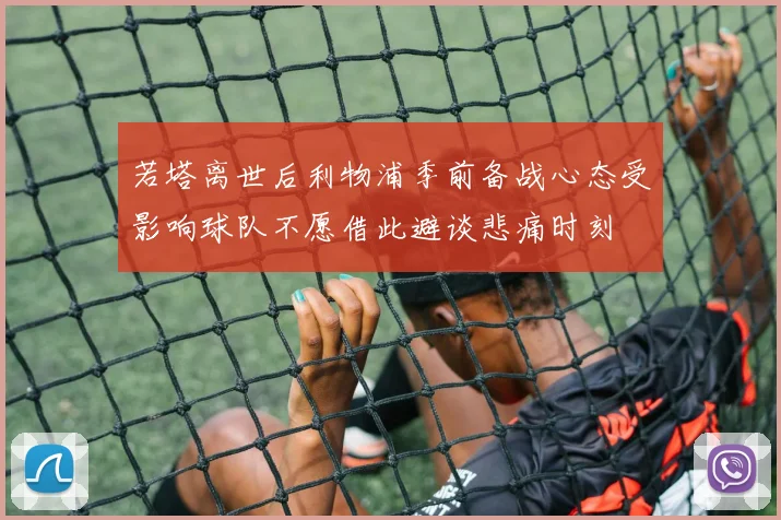 若塔离世后利物浦季前备战心态受影响球队不愿借此避谈悲痛时刻