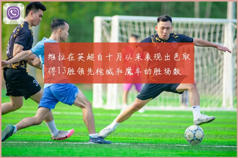 维拉在英超自十月以来表现出色取得13胜领先枪城和魔车的胜场数