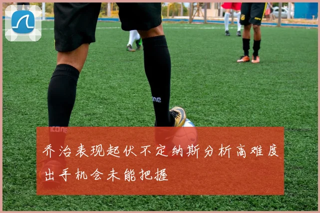 乔治表现起伏不定纳斯分析高难度出手机会未能把握