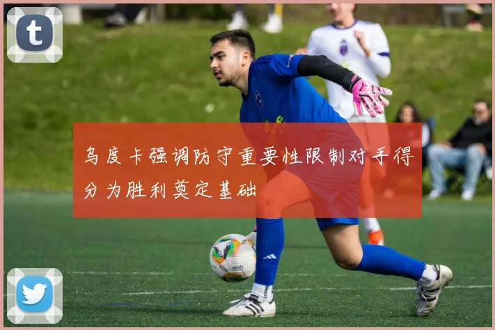 乌度卡强调防守重要性限制对手得分为胜利奠定基础