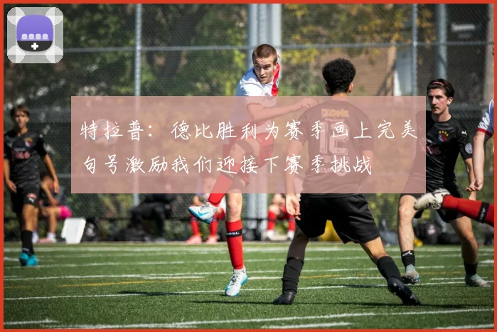 特拉普：德比胜利为赛季画上完美句号激励我们迎接下赛季挑战