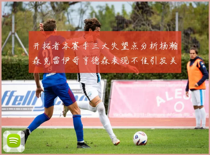 开拓者本赛季三大失望点分析杨瀚森克雷伊奇亨德森表现不佳引发关注