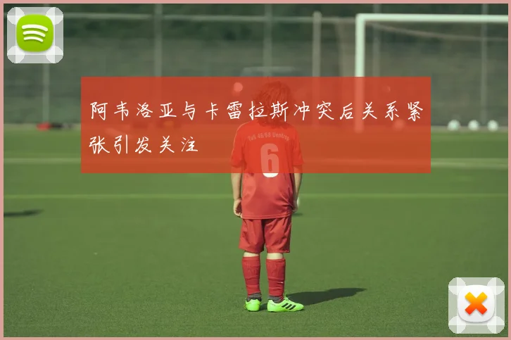阿韦洛亚与卡雷拉斯冲突后关系紧张引发关注