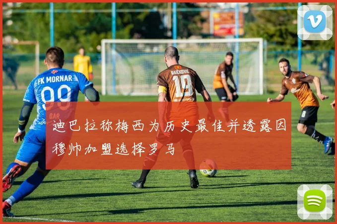 迪巴拉称梅西为历史最佳并透露因穆帅加盟选择罗马