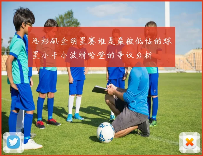 洛杉矶全明星赛谁是最被低估的球星小卡小波特哈登的争议分析