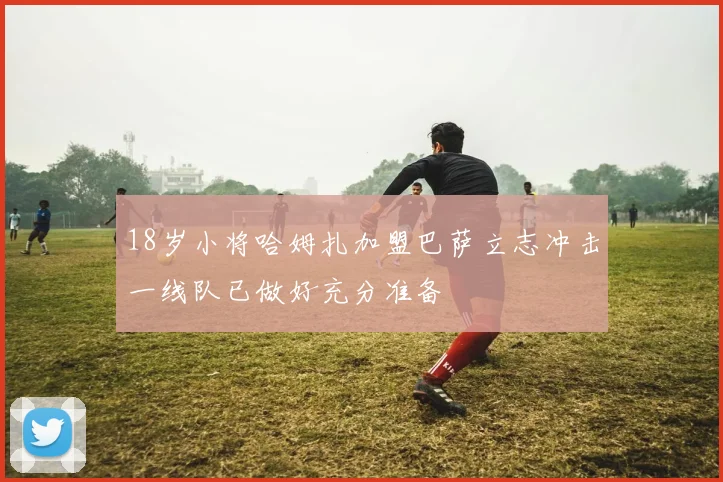 18岁小将哈姆扎加盟巴萨立志冲击一线队已做好充分准备