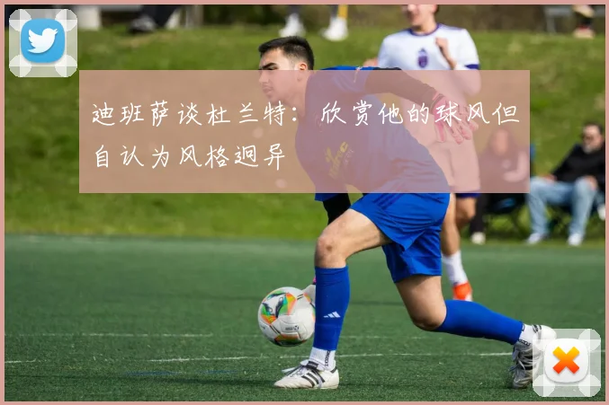 迪班萨谈杜兰特：欣赏他的球风但自认为风格迥异