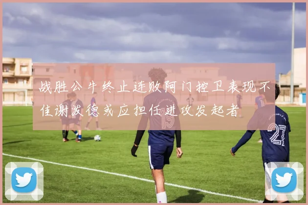战胜公牛终止连败阿门控卫表现不佳谢泼德或应担任进攻发起者
