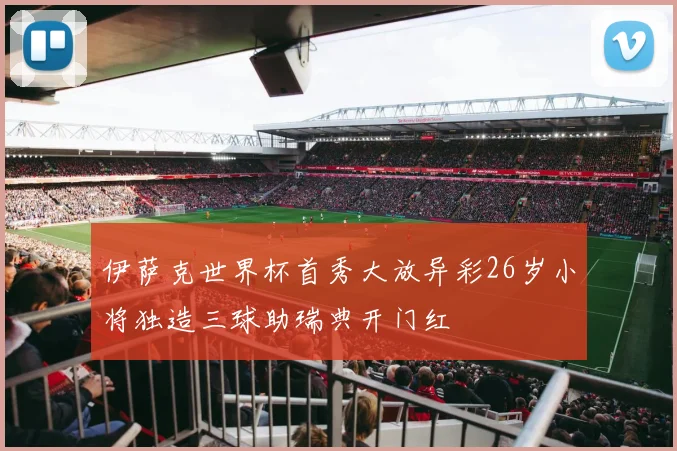 伊萨克世界杯首秀大放异彩26岁小将独造三球助瑞典开门红