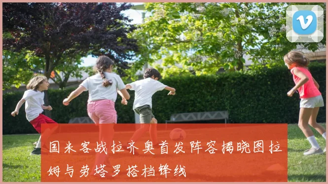 国米客战拉齐奥首发阵容揭晓图拉姆与劳塔罗搭档锋线