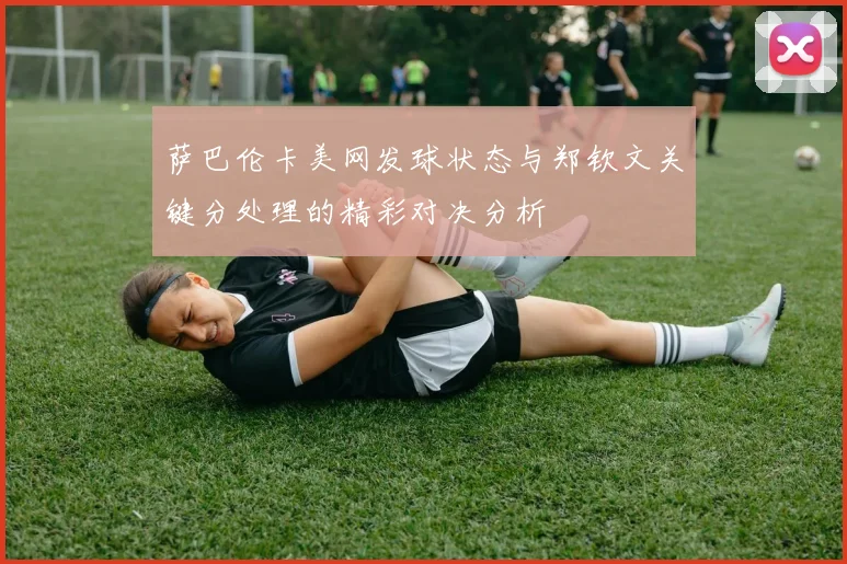 萨巴伦卡美网发球状态与郑钦文关键分处理的精彩对决分析